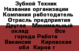 Зубной Техник › Название организации ­ Компания-работодатель › Отрасль предприятия ­ Другое › Минимальный оклад ­ 100 000 - Все города Работа » Вакансии   . Кировская обл.,Киров г.